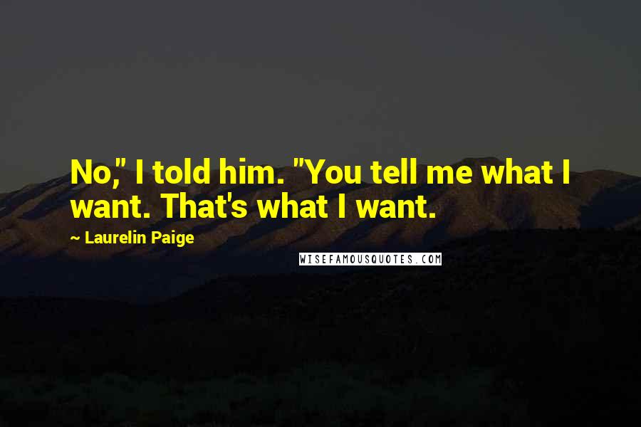 Laurelin Paige Quotes: No," I told him. "You tell me what I want. That's what I want.
