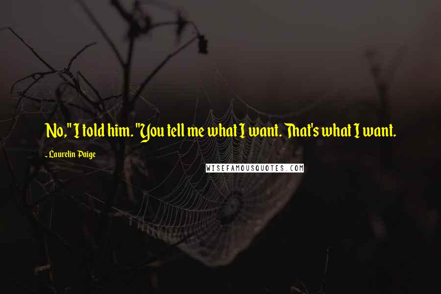 Laurelin Paige Quotes: No," I told him. "You tell me what I want. That's what I want.