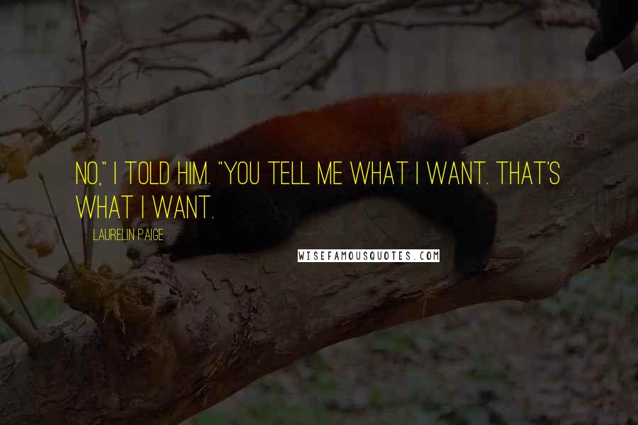 Laurelin Paige Quotes: No," I told him. "You tell me what I want. That's what I want.
