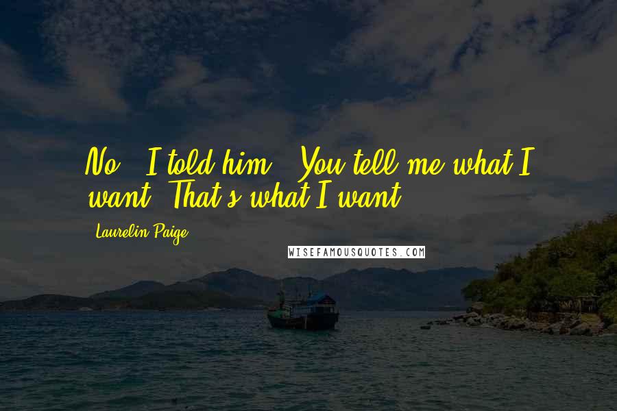 Laurelin Paige Quotes: No," I told him. "You tell me what I want. That's what I want.