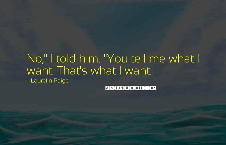 Laurelin Paige Quotes: No," I told him. "You tell me what I want. That's what I want.
