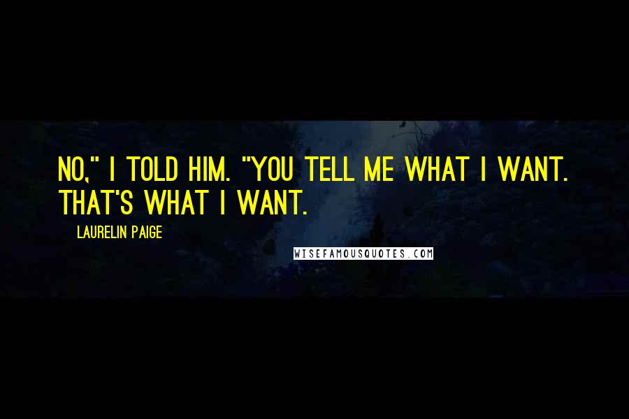 Laurelin Paige Quotes: No," I told him. "You tell me what I want. That's what I want.