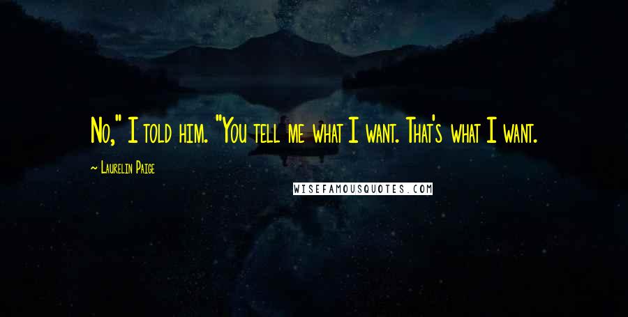 Laurelin Paige Quotes: No," I told him. "You tell me what I want. That's what I want.