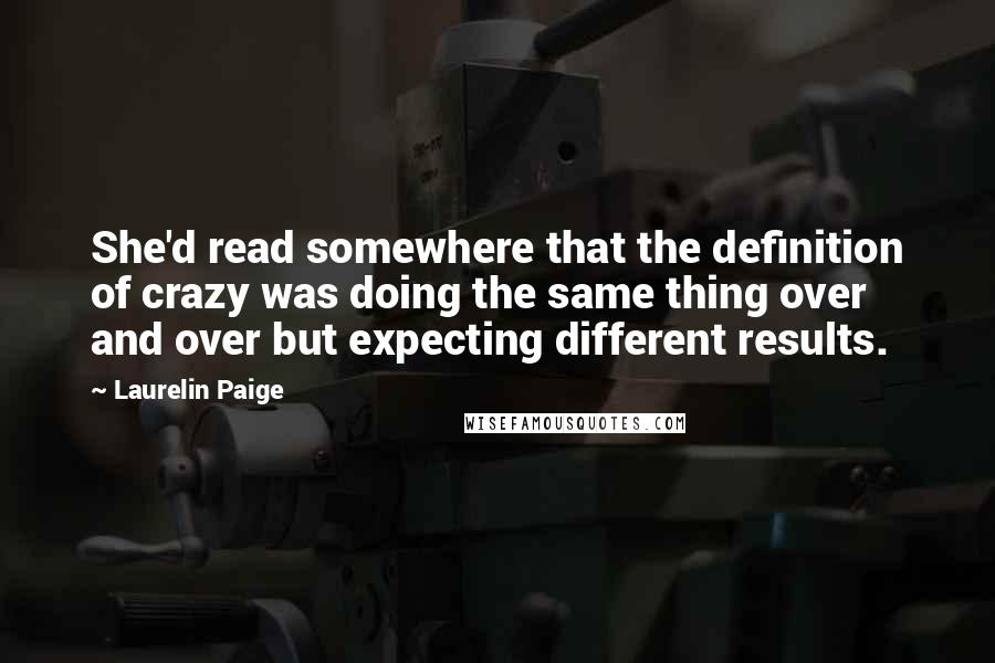 Laurelin Paige Quotes: She'd read somewhere that the definition of crazy was doing the same thing over and over but expecting different results.