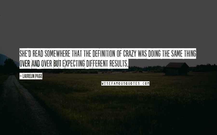 Laurelin Paige Quotes: She'd read somewhere that the definition of crazy was doing the same thing over and over but expecting different results.