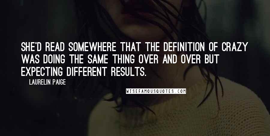 Laurelin Paige Quotes: She'd read somewhere that the definition of crazy was doing the same thing over and over but expecting different results.