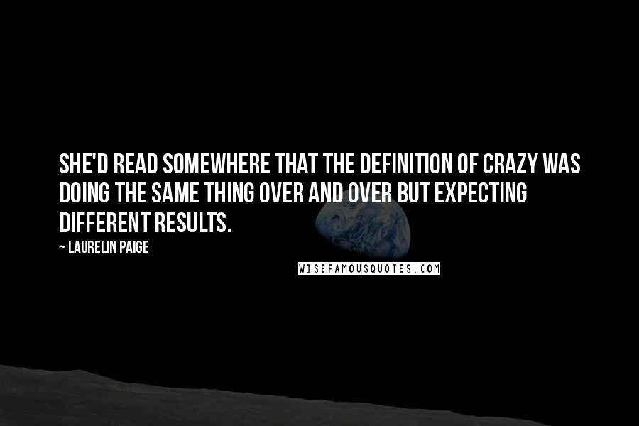 Laurelin Paige Quotes: She'd read somewhere that the definition of crazy was doing the same thing over and over but expecting different results.