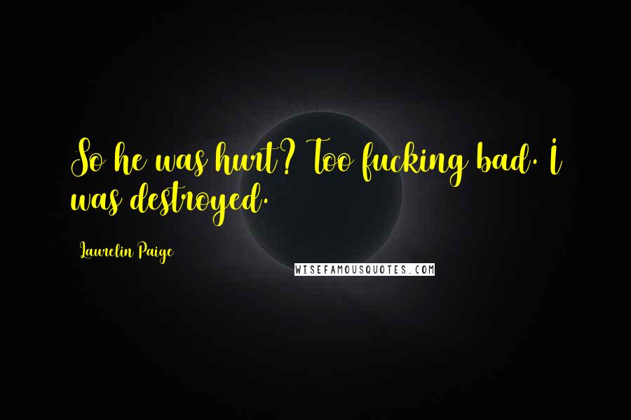 Laurelin Paige Quotes: So he was hurt? Too fucking bad. I was destroyed.