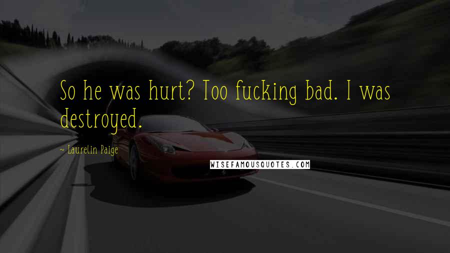 Laurelin Paige Quotes: So he was hurt? Too fucking bad. I was destroyed.
