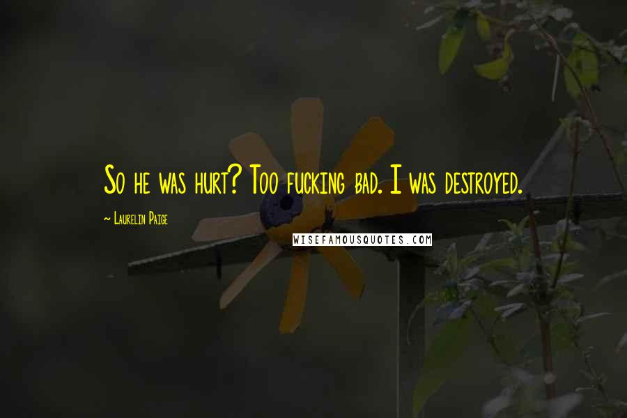 Laurelin Paige Quotes: So he was hurt? Too fucking bad. I was destroyed.