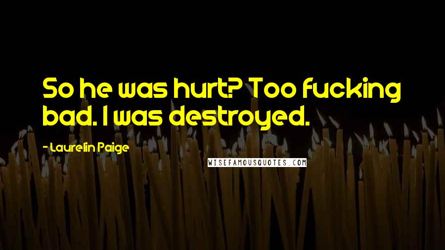 Laurelin Paige Quotes: So he was hurt? Too fucking bad. I was destroyed.