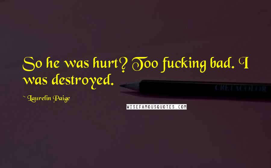 Laurelin Paige Quotes: So he was hurt? Too fucking bad. I was destroyed.