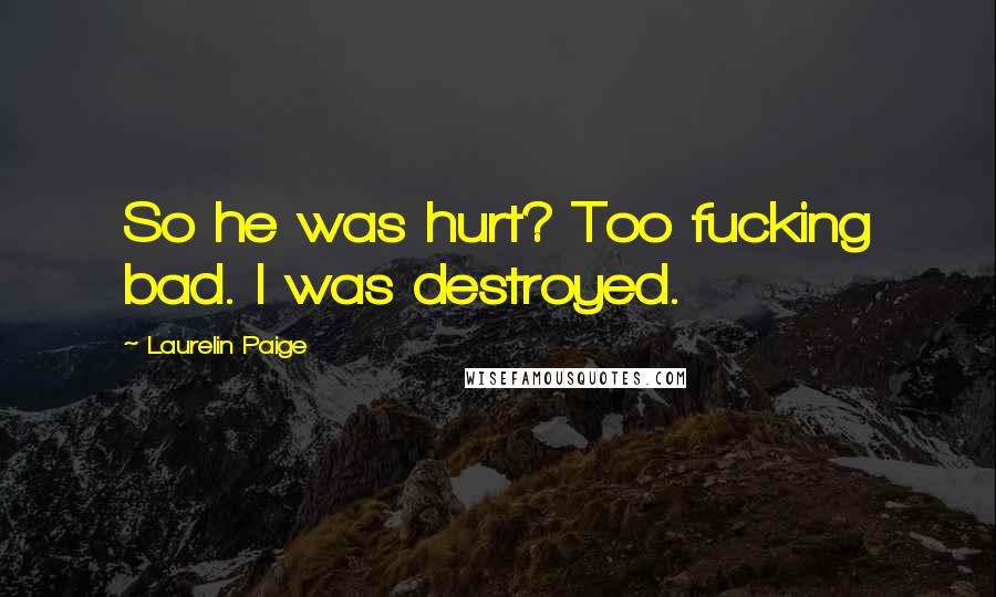 Laurelin Paige Quotes: So he was hurt? Too fucking bad. I was destroyed.