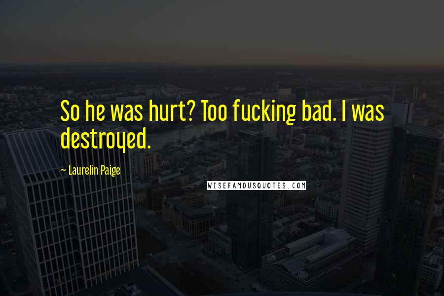 Laurelin Paige Quotes: So he was hurt? Too fucking bad. I was destroyed.