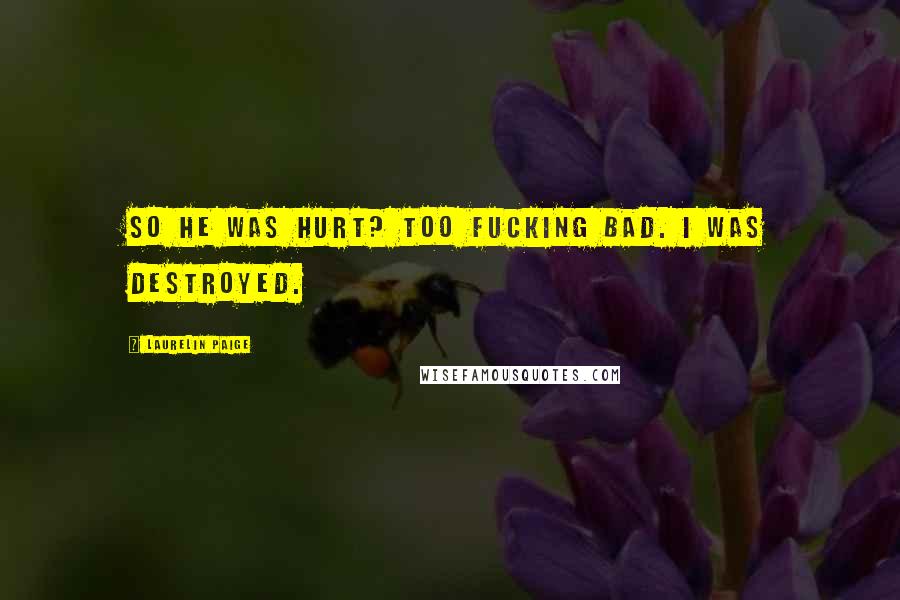 Laurelin Paige Quotes: So he was hurt? Too fucking bad. I was destroyed.