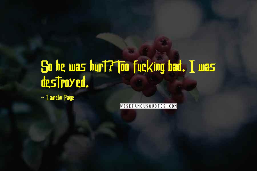 Laurelin Paige Quotes: So he was hurt? Too fucking bad. I was destroyed.