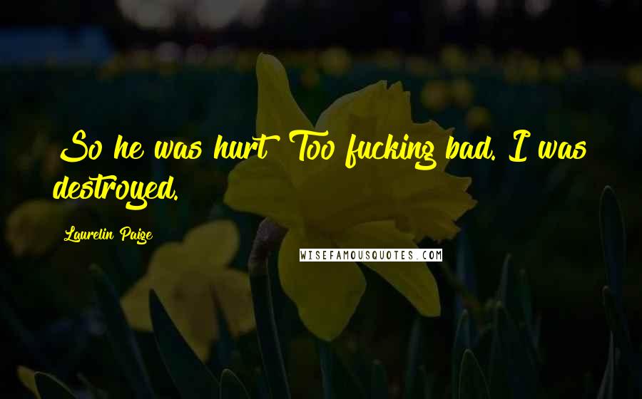 Laurelin Paige Quotes: So he was hurt? Too fucking bad. I was destroyed.