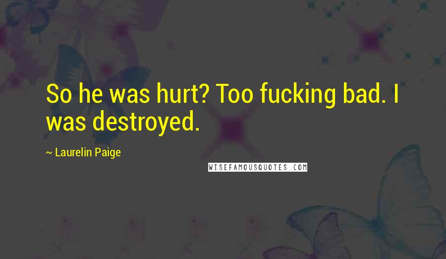 Laurelin Paige Quotes: So he was hurt? Too fucking bad. I was destroyed.