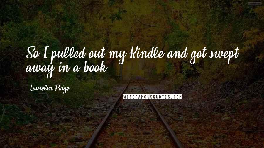 Laurelin Paige Quotes: So I pulled out my Kindle and got swept away in a book.