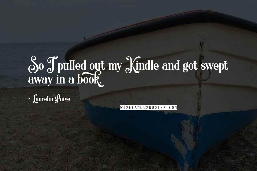 Laurelin Paige Quotes: So I pulled out my Kindle and got swept away in a book.