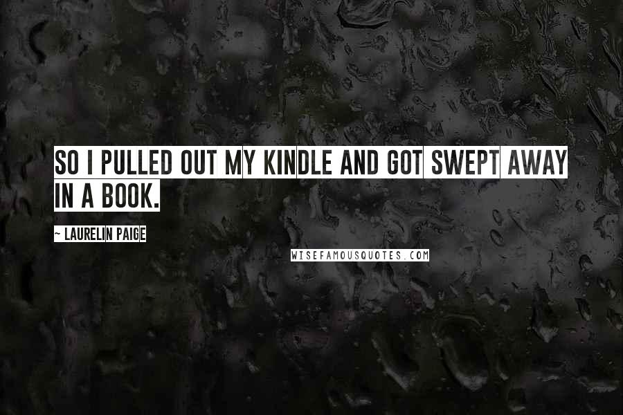 Laurelin Paige Quotes: So I pulled out my Kindle and got swept away in a book.
