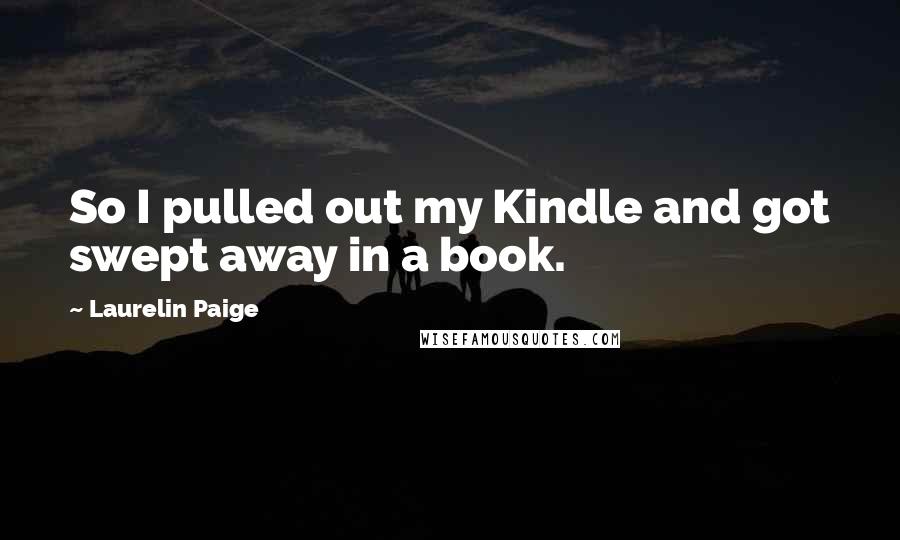 Laurelin Paige Quotes: So I pulled out my Kindle and got swept away in a book.