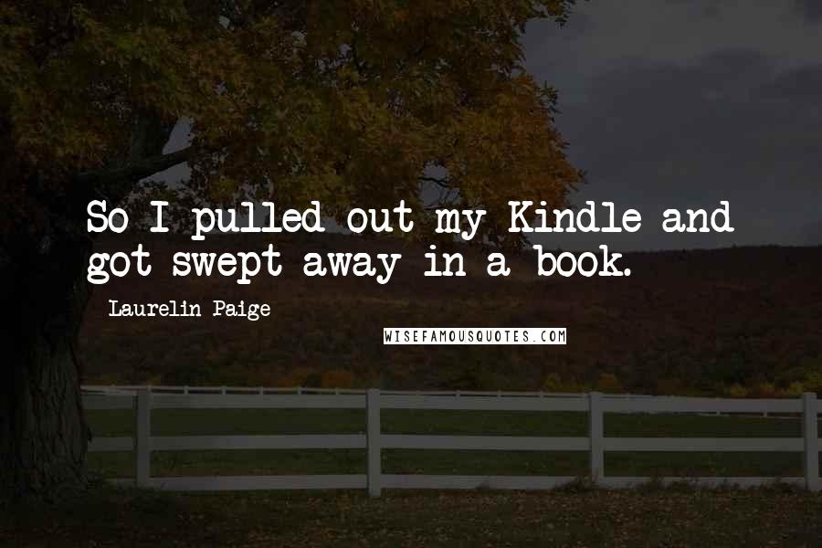 Laurelin Paige Quotes: So I pulled out my Kindle and got swept away in a book.