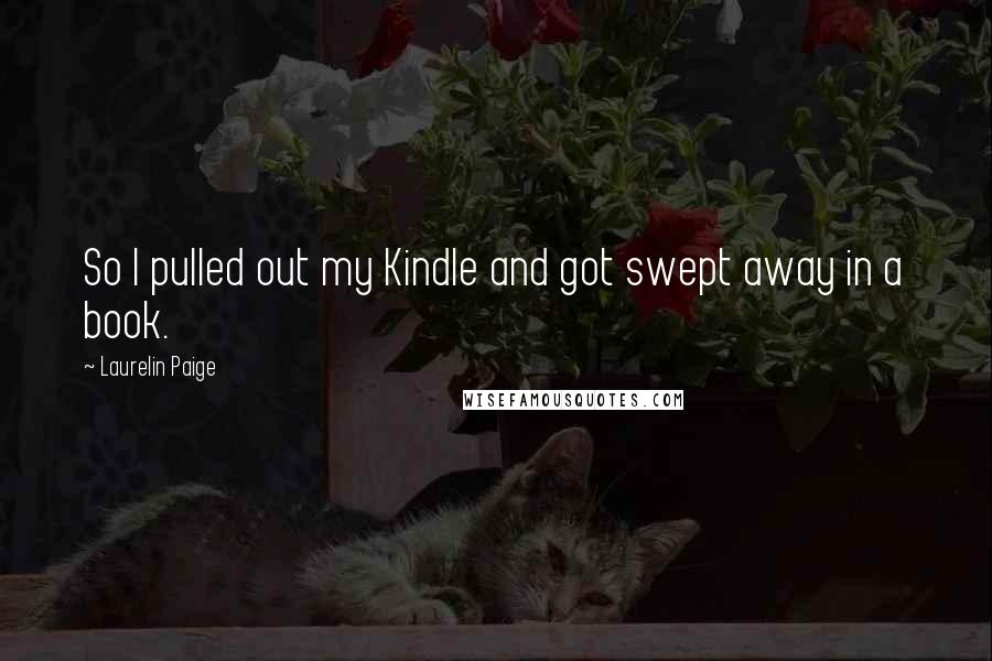 Laurelin Paige Quotes: So I pulled out my Kindle and got swept away in a book.