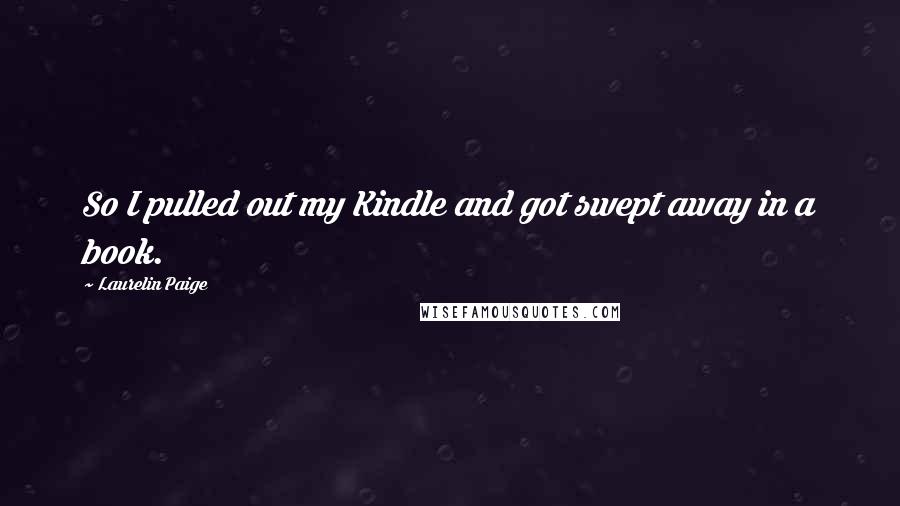 Laurelin Paige Quotes: So I pulled out my Kindle and got swept away in a book.