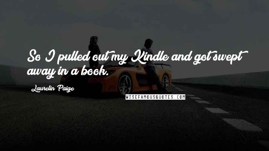 Laurelin Paige Quotes: So I pulled out my Kindle and got swept away in a book.