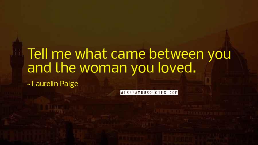 Laurelin Paige Quotes: Tell me what came between you and the woman you loved.