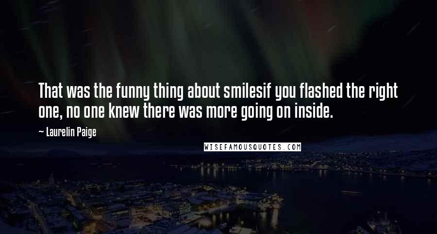 Laurelin Paige Quotes: That was the funny thing about smilesif you flashed the right one, no one knew there was more going on inside.