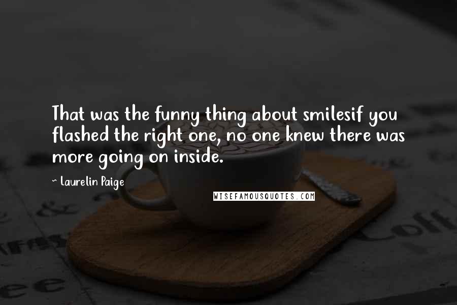 Laurelin Paige Quotes: That was the funny thing about smilesif you flashed the right one, no one knew there was more going on inside.