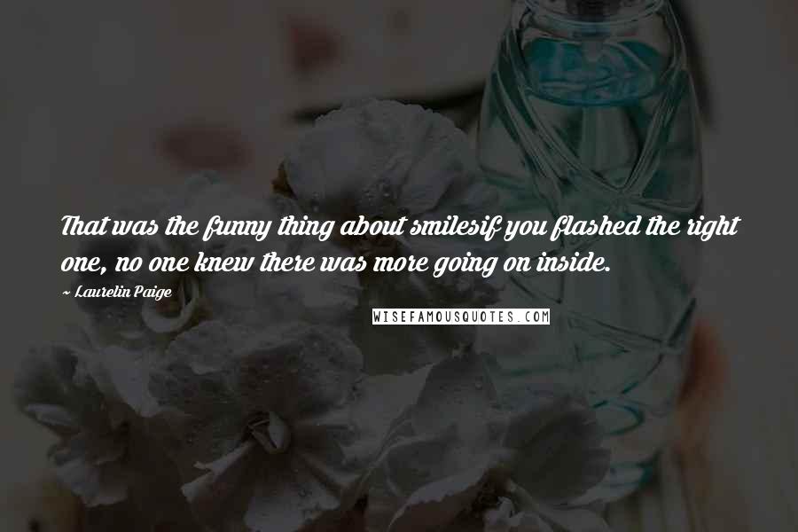 Laurelin Paige Quotes: That was the funny thing about smilesif you flashed the right one, no one knew there was more going on inside.
