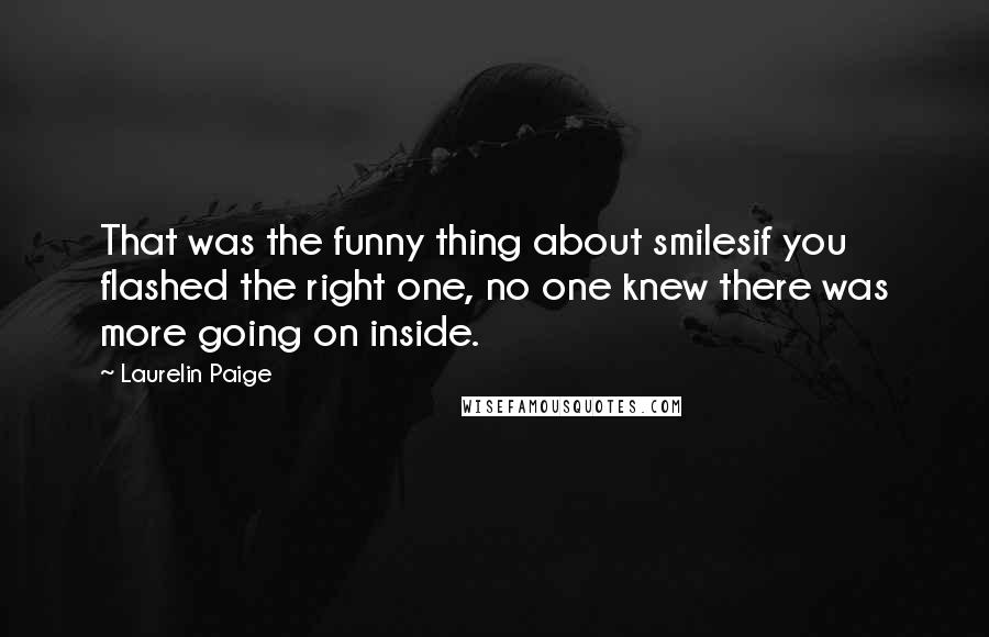 Laurelin Paige Quotes: That was the funny thing about smilesif you flashed the right one, no one knew there was more going on inside.