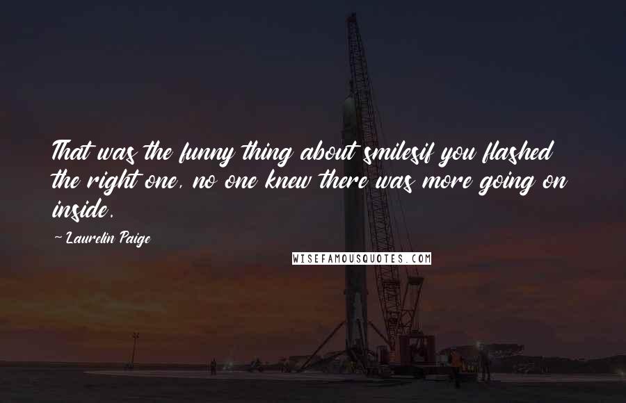 Laurelin Paige Quotes: That was the funny thing about smilesif you flashed the right one, no one knew there was more going on inside.