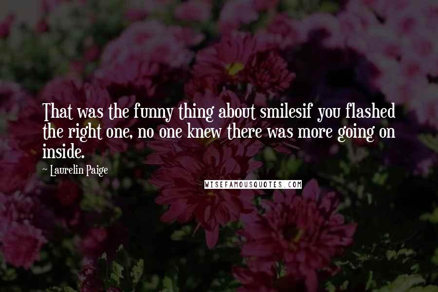 Laurelin Paige Quotes: That was the funny thing about smilesif you flashed the right one, no one knew there was more going on inside.
