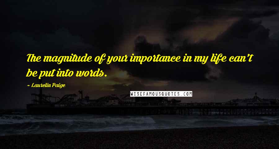 Laurelin Paige Quotes: The magnitude of your importance in my life can't be put into words.