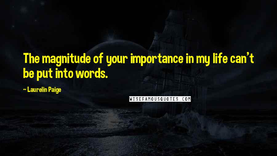 Laurelin Paige Quotes: The magnitude of your importance in my life can't be put into words.