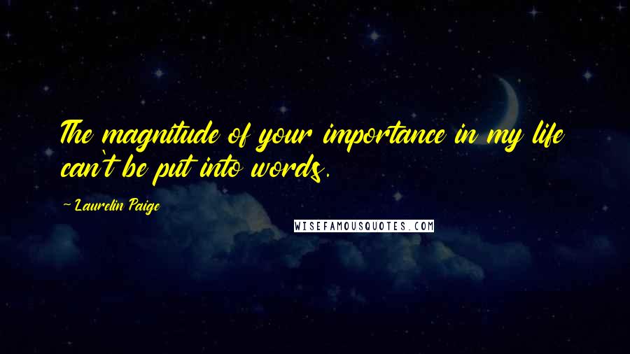 Laurelin Paige Quotes: The magnitude of your importance in my life can't be put into words.