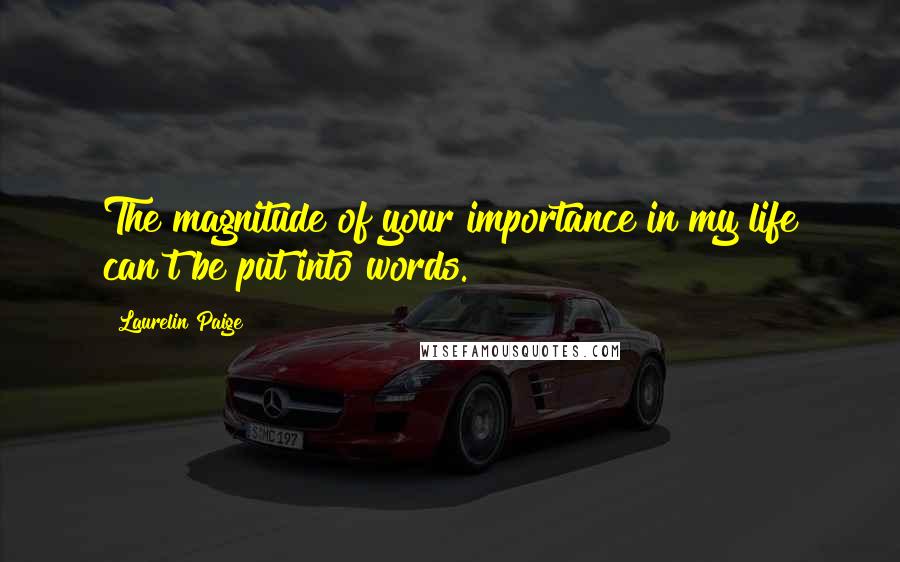 Laurelin Paige Quotes: The magnitude of your importance in my life can't be put into words.