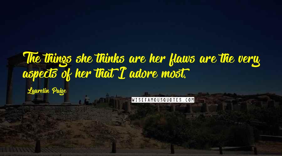 Laurelin Paige Quotes: The things she thinks are her flaws are the very aspects of her that I adore most.