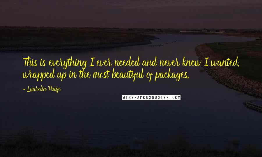 Laurelin Paige Quotes: This is everything I ever needed and never knew I wanted, wrapped up in the most beautiful of packages.