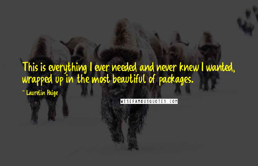 Laurelin Paige Quotes: This is everything I ever needed and never knew I wanted, wrapped up in the most beautiful of packages.