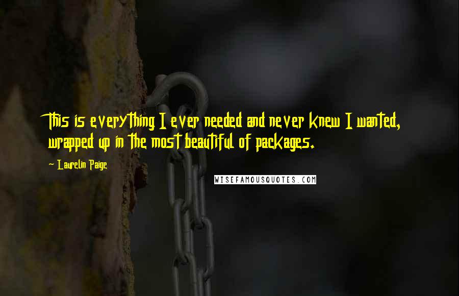 Laurelin Paige Quotes: This is everything I ever needed and never knew I wanted, wrapped up in the most beautiful of packages.