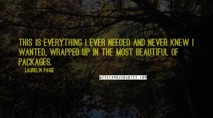 Laurelin Paige Quotes: This is everything I ever needed and never knew I wanted, wrapped up in the most beautiful of packages.