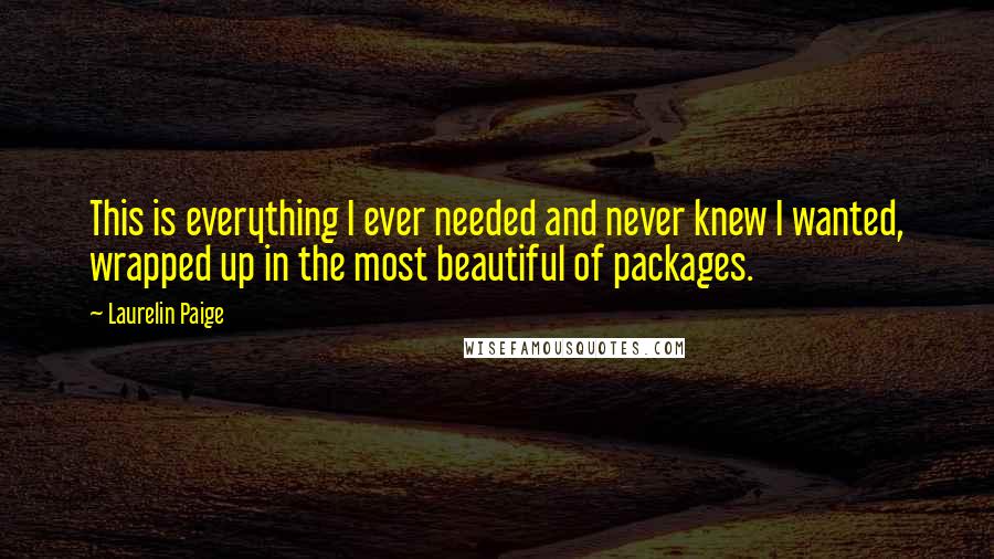 Laurelin Paige Quotes: This is everything I ever needed and never knew I wanted, wrapped up in the most beautiful of packages.