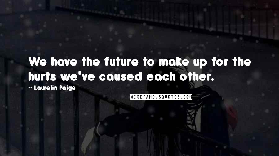 Laurelin Paige Quotes: We have the future to make up for the hurts we've caused each other.