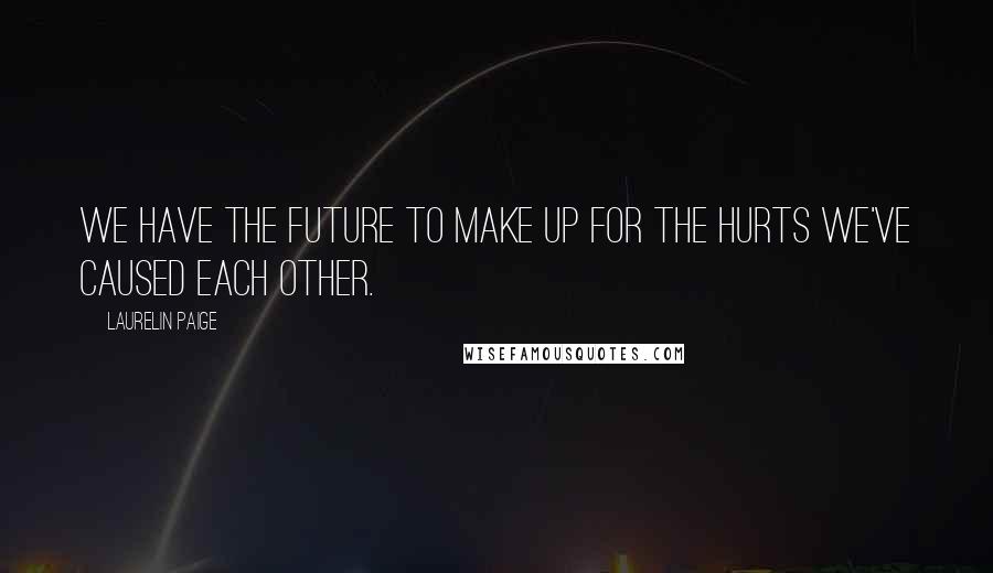 Laurelin Paige Quotes: We have the future to make up for the hurts we've caused each other.