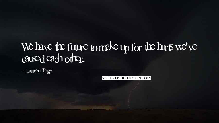 Laurelin Paige Quotes: We have the future to make up for the hurts we've caused each other.